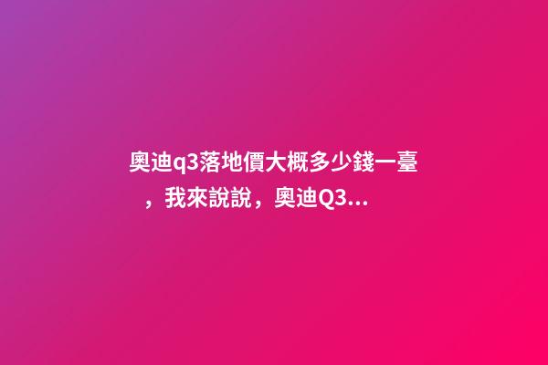 奧迪q3落地價大概多少錢一臺，我來說說，奧迪Q3車友社區(qū)（364期）